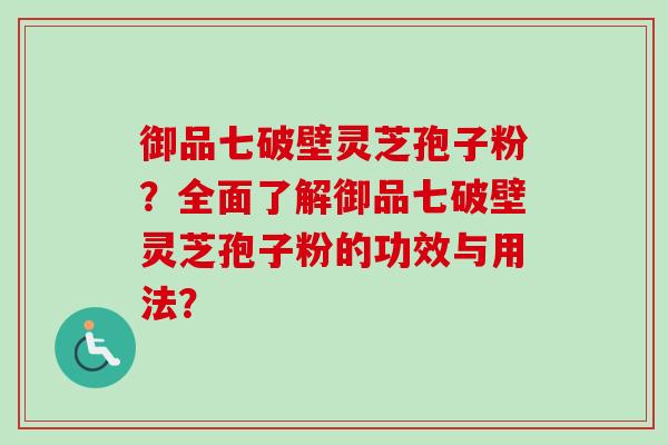 御品七破壁灵芝孢子粉？全面了解御品七破壁灵芝孢子粉的功效与用法？-第1张图片-卓越灵芝孢子粉