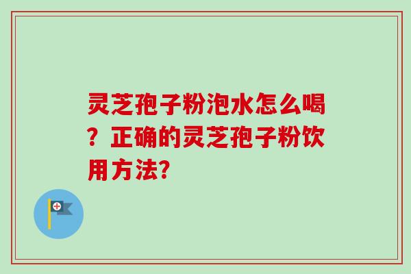 灵芝孢子粉泡水怎么喝？正确的灵芝孢子粉饮用方法？-第1张图片-卓越灵芝孢子粉