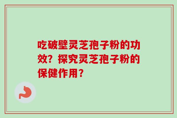 吃破壁灵芝孢子粉的功效？探究灵芝孢子粉的保健作用？-第1张图片-卓越灵芝孢子粉