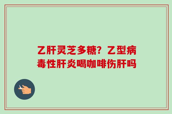 乙肝灵芝多糖？乙型病毒性肝炎喝咖啡伤肝吗-第1张图片-卓越灵芝孢子粉