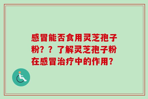 感冒能否食用灵芝孢子粉??了解灵芝孢子粉在感冒治疗中的作用?-第1张图片-卓越灵芝孢子粉 感冒能否食用灵芝孢子粉??了解灵芝孢子粉在感冒治疗中的作用?-第1张图片-卓越灵芝孢子粉