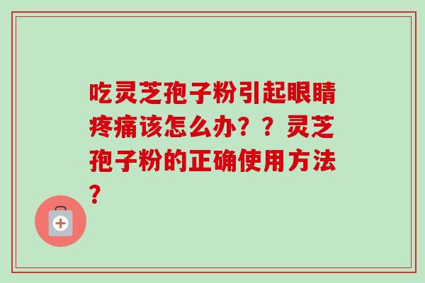 吃灵芝孢子粉引起眼睛疼痛该怎么办？？灵芝孢子粉的正确使用方法？-第1张图片-卓越灵芝孢子粉