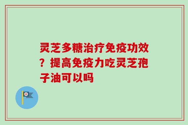 灵芝多糖治疗免疫功效？提高免疫力吃灵芝孢子油可以吗-第1张图片-卓越灵芝孢子粉