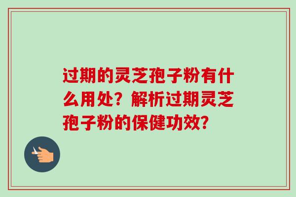 过期的灵芝孢子粉有什么用处？解析过期灵芝孢子粉的保健功效？-第1张图片-卓越灵芝孢子粉