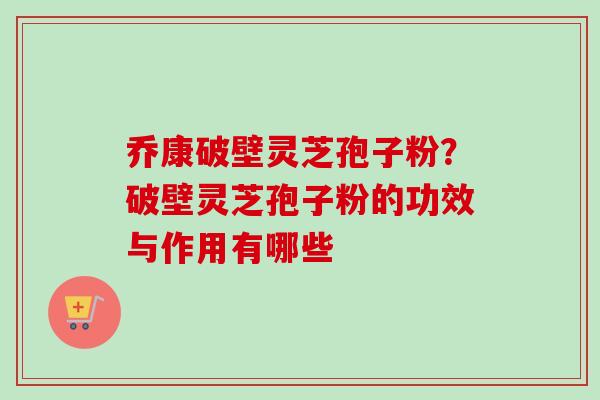 乔康破壁灵芝孢子粉?破壁灵芝孢子粉的功效与作用有哪些-第1张图片-卓越灵芝孢子粉 乔康破壁灵芝孢子粉?破壁灵芝孢子粉的功效与作用有哪些-第1张图片-卓越灵芝孢子粉