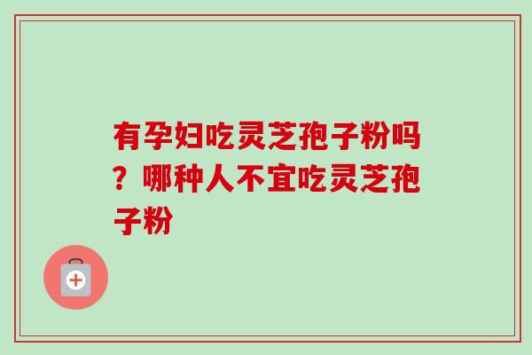 有孕妇吃灵芝孢子粉吗?哪种人不宜吃灵芝孢子粉-第1张图片-卓越灵芝孢子粉 有孕妇吃灵芝孢子粉吗?哪种人不宜吃灵芝孢子粉-第1张图片-卓越灵芝孢子粉