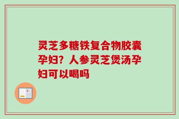 灵芝多糖铁复合物胶囊孕妇?人参灵芝煲汤孕妇可以喝吗-第1张图片-卓越灵芝孢子粉 灵芝多糖铁复合物胶囊孕妇?人参灵芝煲汤孕妇可以喝吗-第1张图片-卓越灵芝孢子粉