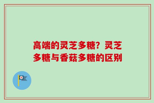 高端的灵芝多糖?灵芝多糖与香菇多糖的区别-第1张图片-卓越灵芝孢子粉 高端的灵芝多糖?灵芝多糖与香菇多糖的区别-第1张图片-卓越灵芝孢子粉