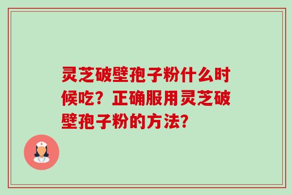 灵芝破壁孢子粉什么时候吃？正确服用灵芝破壁孢子粉的方法？-第1张图片-卓越灵芝孢子粉