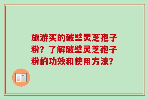 旅游买的破壁灵芝孢子粉?了解破壁灵芝孢子粉的功效和使用方法?-第1张图片-卓越灵芝孢子粉 旅游买的破壁灵芝孢子粉?了解破壁灵芝孢子粉的功效和使用方法?-第1张图片-卓越灵芝孢子粉