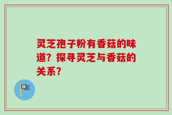 灵芝孢子粉有香菇的味道？探寻灵芝与香菇的关系？-第1张图片-卓越灵芝孢子粉