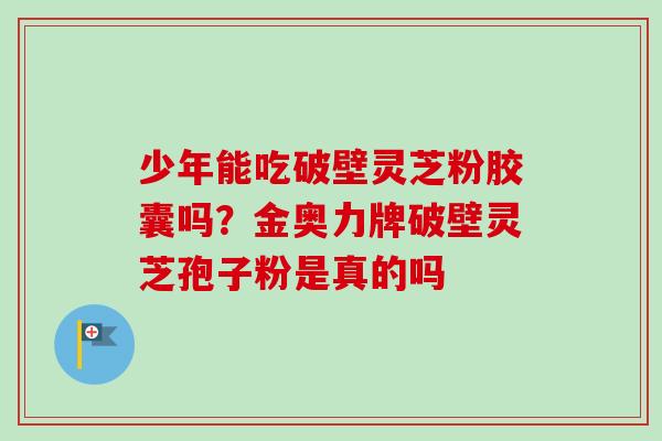 少年能吃破壁灵芝粉胶囊吗?金奥力牌破壁灵芝孢子粉是真的吗-第1张图片-卓越灵芝孢子粉 少年能吃破壁灵芝粉胶囊吗?金奥力牌破壁灵芝孢子粉是真的吗-第1张图片-卓越灵芝孢子粉