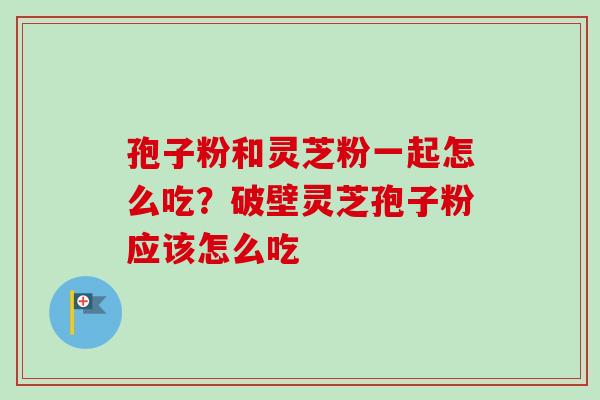 孢子粉和灵芝粉一起怎么吃?破壁灵芝孢子粉应该怎么吃-第1张图片-卓越灵芝孢子粉 孢子粉和灵芝粉一起怎么吃?破壁灵芝孢子粉应该怎么吃-第1张图片-卓越灵芝孢子粉