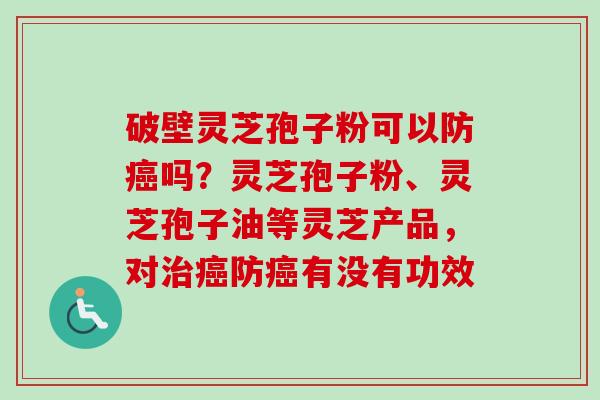 破壁灵芝孢子粉可以防癌吗?灵芝孢子粉、灵芝孢子油等灵芝产品,对治癌防癌有没有功效-第1张图片-卓越灵芝孢子粉 破壁灵芝孢子粉可以防癌吗?灵芝孢子粉、灵芝孢子油等灵芝产品,对治癌防癌有没有功效-第1张图片-卓越灵芝孢子粉
