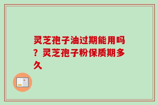 灵芝孢子油过期能用吗？灵芝孢子粉保质期多久-第1张图片-卓越灵芝孢子粉