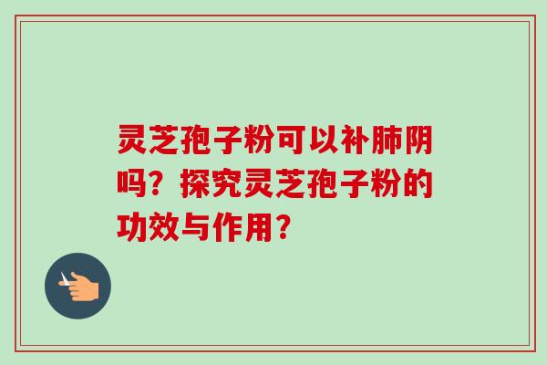 灵芝孢子粉可以补肺阴吗?探究灵芝孢子粉的功效与作用?-第1张图片-卓越灵芝孢子粉 灵芝孢子粉可以补肺阴吗?探究灵芝孢子粉的功效与作用?-第1张图片-卓越灵芝孢子粉