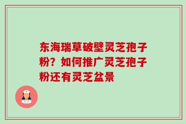东海瑞草破壁灵芝孢子粉?如何推广灵芝孢子粉还有灵芝盆景-第1张图片-卓越灵芝孢子粉 东海瑞草破壁灵芝孢子粉?如何推广灵芝孢子粉还有灵芝盆景-第1张图片-卓越灵芝孢子粉