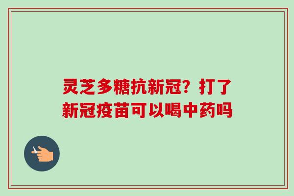 灵芝多糖抗新冠？打了新冠疫苗可以喝中药吗-第1张图片-卓越灵芝孢子粉