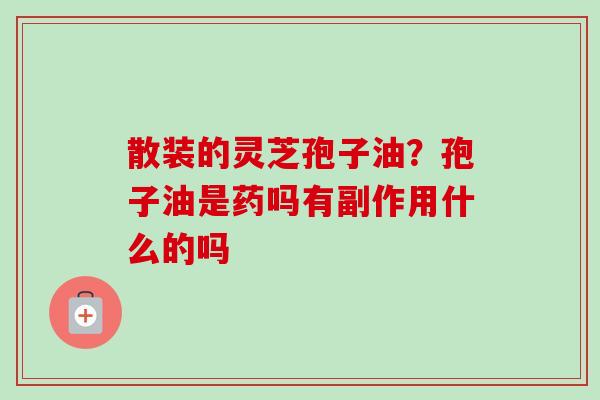 散装的灵芝孢子油?孢子油是药吗有副作用什么的吗-第1张图片-卓越灵芝孢子粉 散装的灵芝孢子油?孢子油是药吗有副作用什么的吗-第1张图片-卓越灵芝孢子粉