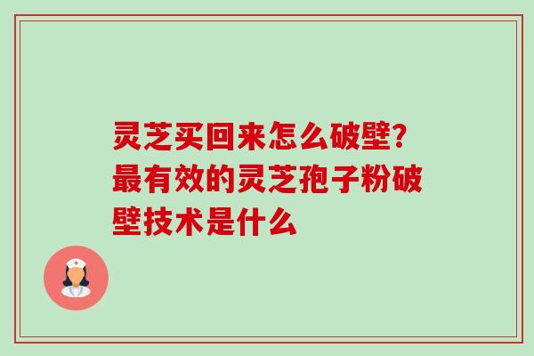 灵芝买回来怎么破壁?最有效的灵芝孢子粉破壁技术是什么-第1张图片-卓越灵芝孢子粉 灵芝买回来怎么破壁?最有效的灵芝孢子粉破壁技术是什么-第1张图片-卓越灵芝孢子粉