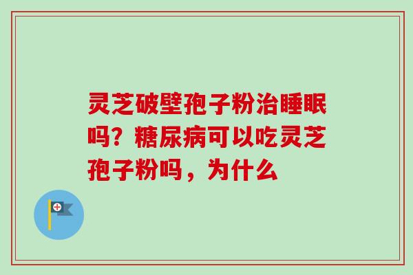 灵芝破壁孢子粉治睡眠吗？糖尿病可以吃灵芝孢子粉吗，为什么-第1张图片-卓越灵芝孢子粉