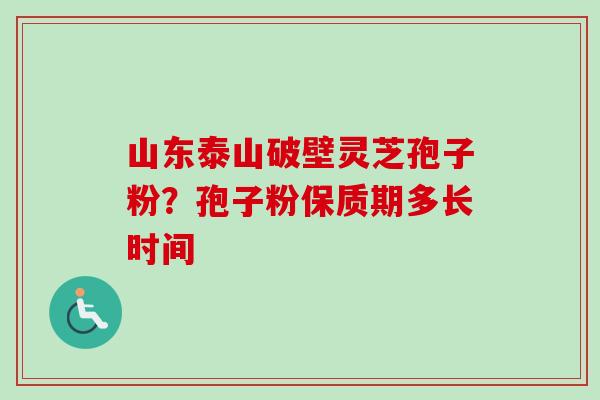 山东泰山破壁灵芝孢子粉?孢子粉保质期多长时间-第1张图片-卓越灵芝孢子粉 山东泰山破壁灵芝孢子粉?孢子粉保质期多长时间-第1张图片-卓越灵芝孢子粉