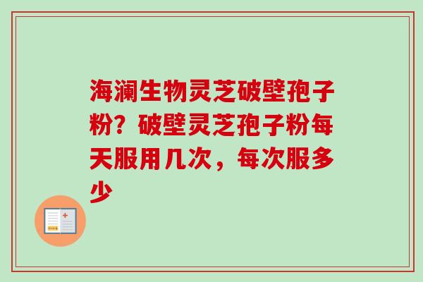 海澜生物灵芝破壁孢子粉?破壁灵芝孢子粉每天服用几次,每次服多少-第1张图片-卓越灵芝孢子粉 海澜生物灵芝破壁孢子粉?破壁灵芝孢子粉每天服用几次,每次服多少-第1张图片-卓越灵芝孢子粉