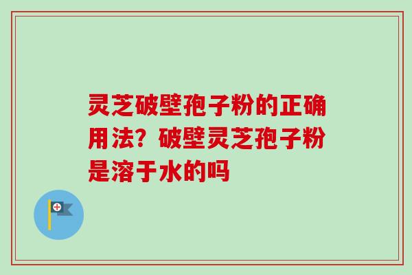 灵芝破壁孢子粉的正确用法?破壁灵芝孢子粉是溶于水的吗-第1张图片-卓越灵芝孢子粉 灵芝破壁孢子粉的正确用法?破壁灵芝孢子粉是溶于水的吗-第1张图片-卓越灵芝孢子粉