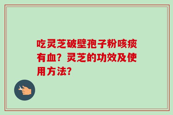 吃灵芝破壁孢子粉咳痰有血?灵芝的功效及使用方法?-第1张图片-卓越灵芝孢子粉 吃灵芝破壁孢子粉咳痰有血?灵芝的功效及使用方法?-第1张图片-卓越灵芝孢子粉