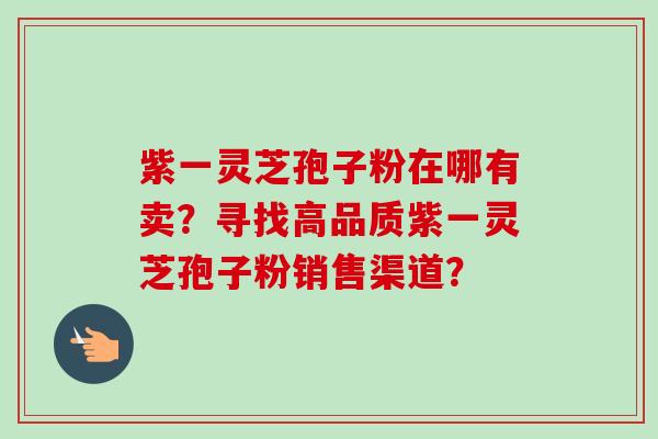 紫一灵芝孢子粉在哪有卖?寻找高品质紫一灵芝孢子粉销售渠道?-第1张图片-卓越灵芝孢子粉 紫一灵芝孢子粉在哪有卖?寻找高品质紫一灵芝孢子粉销售渠道?-第1张图片-卓越灵芝孢子粉