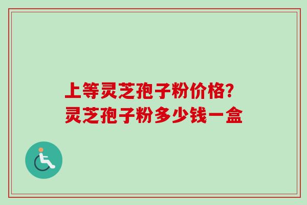 上等灵芝孢子粉价格?灵芝孢子粉多少钱一盒-第1张图片-卓越灵芝孢子粉 上等灵芝孢子粉价格?灵芝孢子粉多少钱一盒-第1张图片-卓越灵芝孢子粉