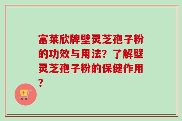 富莱欣牌壁灵芝孢子粉的功效与用法?了解壁灵芝孢子粉的保健作用?-第1张图片-卓越灵芝孢子粉 富莱欣牌壁灵芝孢子粉的功效与用法?了解壁灵芝孢子粉的保健作用?-第1张图片-卓越灵芝孢子粉
