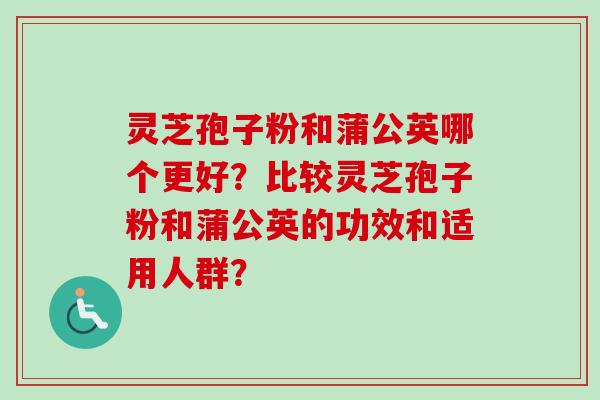 灵芝孢子粉和蒲公英哪个更好?比较灵芝孢子粉和蒲公英的功效和适用人群?-第1张图片-卓越灵芝孢子粉 灵芝孢子粉和蒲公英哪个更好?比较灵芝孢子粉和蒲公英的功效和适用人群?-第1张图片-卓越灵芝孢子粉