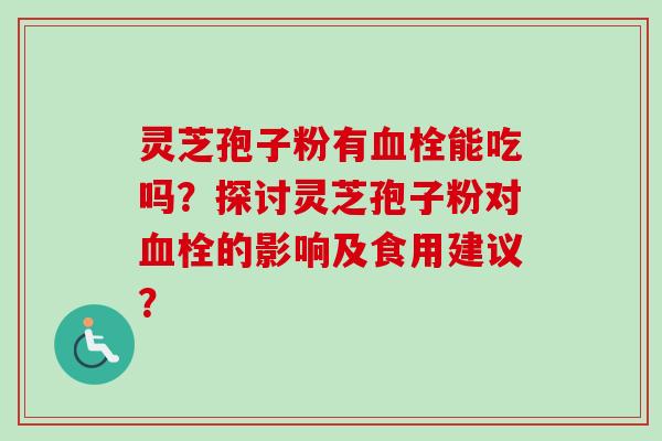 灵芝孢子粉有血栓能吃吗?探讨灵芝孢子粉对血栓的影响及食用建议?-第1张图片-卓越灵芝孢子粉 灵芝孢子粉有血栓能吃吗?探讨灵芝孢子粉对血栓的影响及食用建议?-第1张图片-卓越灵芝孢子粉