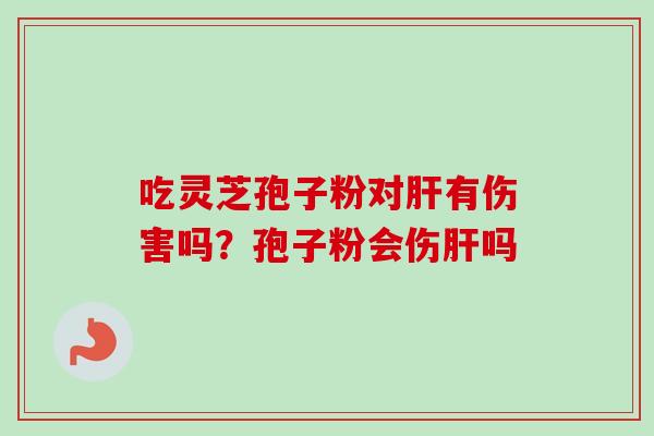吃灵芝孢子粉对肝有伤害吗？孢子粉会伤肝吗-第1张图片-卓越灵芝孢子粉