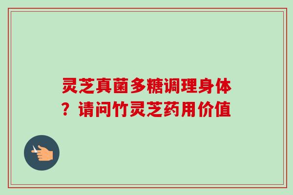 灵芝真菌多糖调理身体？请问竹灵芝药用价值-第1张图片-卓越灵芝孢子粉