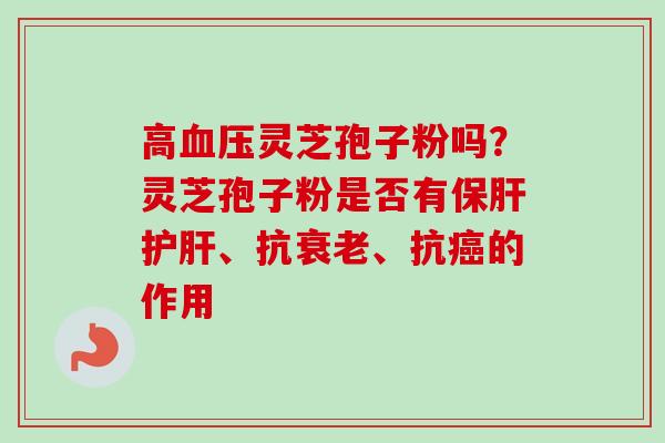 高血压灵芝孢子粉吗？灵芝孢子粉是否有保肝护肝、抗衰老、抗癌的作用-第1张图片-卓越灵芝孢子粉