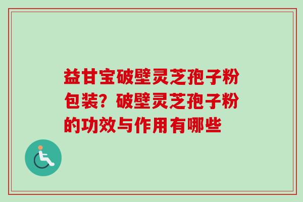益甘宝破壁灵芝孢子粉包装？破壁灵芝孢子粉的功效与作用有哪些-第1张图片-卓越灵芝孢子粉