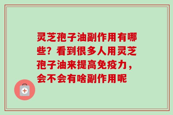 灵芝孢子油副作用有哪些？看到很多人用灵芝孢子油来提高免疫力，会不会有啥副作用呢-第1张图片-卓越灵芝孢子粉