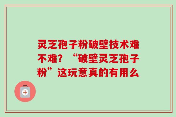灵芝孢子粉破壁技术难不难？“破壁灵芝孢子粉”这玩意真的有用么-第1张图片-卓越灵芝孢子粉