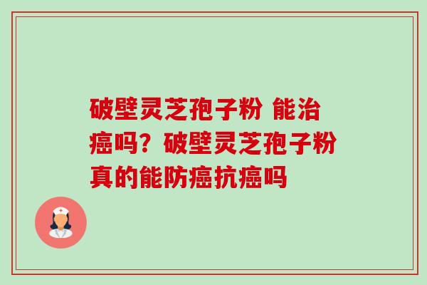 破壁灵芝孢子粉 能治癌吗？破壁灵芝孢子粉真的能防癌抗癌吗-第1张图片-卓越灵芝孢子粉
