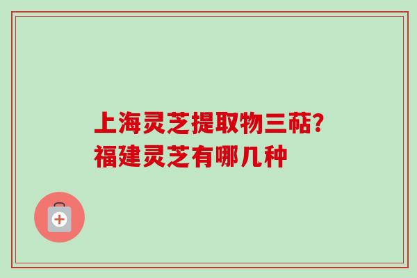 上海灵芝提取物三萜?福建灵芝有哪几种-第1张图片-卓越灵芝孢子粉 上海灵芝提取物三萜?福建灵芝有哪几种-第1张图片-卓越灵芝孢子粉