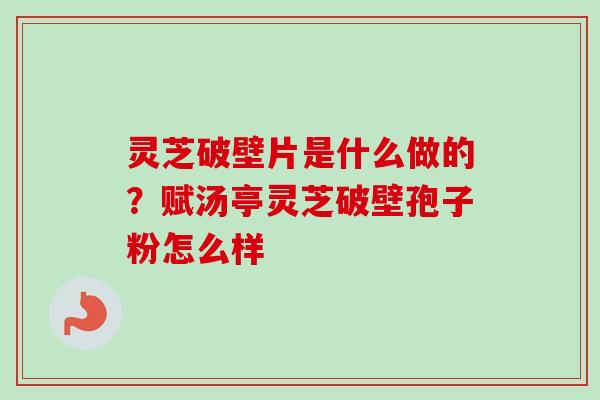 灵芝破壁片是什么做的？赋汤亭灵芝破壁孢子粉怎么样-第1张图片-卓越灵芝孢子粉