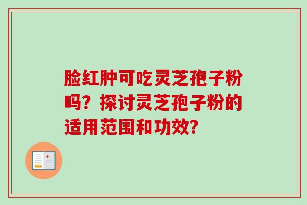 脸红肿可吃灵芝孢子粉吗?探讨灵芝孢子粉的适用范围和功效?-第1张图片-卓越灵芝孢子粉 脸红肿可吃灵芝孢子粉吗?探讨灵芝孢子粉的适用范围和功效?-第1张图片-卓越灵芝孢子粉