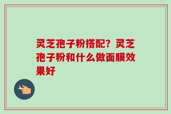 灵芝孢子粉搭配?灵芝孢子粉和什么做面膜效果好-第1张图片-卓越灵芝孢子粉 灵芝孢子粉搭配?灵芝孢子粉和什么做面膜效果好-第1张图片-卓越灵芝孢子粉