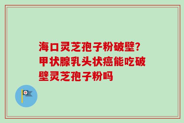 海口灵芝孢子粉破壁?甲状腺乳头状癌能吃破壁灵芝孢子粉吗-第1张图片-卓越灵芝孢子粉 海口灵芝孢子粉破壁?甲状腺乳头状癌能吃破壁灵芝孢子粉吗-第1张图片-卓越灵芝孢子粉