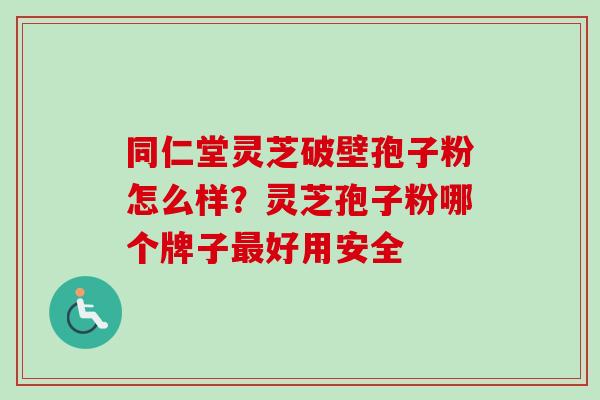 同仁堂灵芝破壁孢子粉怎么样?灵芝孢子粉哪个牌子最好用安全-第1张图片-卓越灵芝孢子粉 同仁堂灵芝破壁孢子粉怎么样?灵芝孢子粉哪个牌子最好用安全-第1张图片-卓越灵芝孢子粉