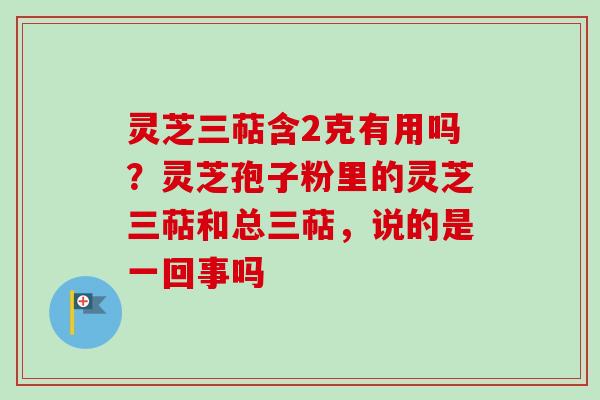 灵芝三萜含2克有用吗?灵芝孢子粉里的灵芝三萜和总三萜,说的是一回事吗-第1张图片-卓越灵芝孢子粉 灵芝三萜含2克有用吗?灵芝孢子粉里的灵芝三萜和总三萜,说的是一回事吗-第1张图片-卓越灵芝孢子粉