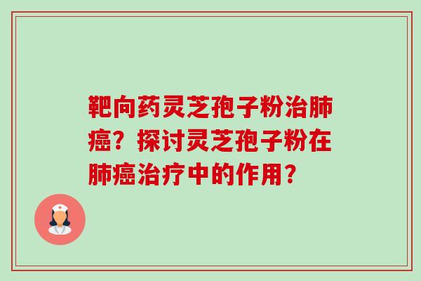 靶向药灵芝孢子粉治肺癌?探讨灵芝孢子粉在肺癌治疗中的作用?-第1张图片-卓越灵芝孢子粉 靶向药灵芝孢子粉治肺癌?探讨灵芝孢子粉在肺癌治疗中的作用?-第1张图片-卓越灵芝孢子粉