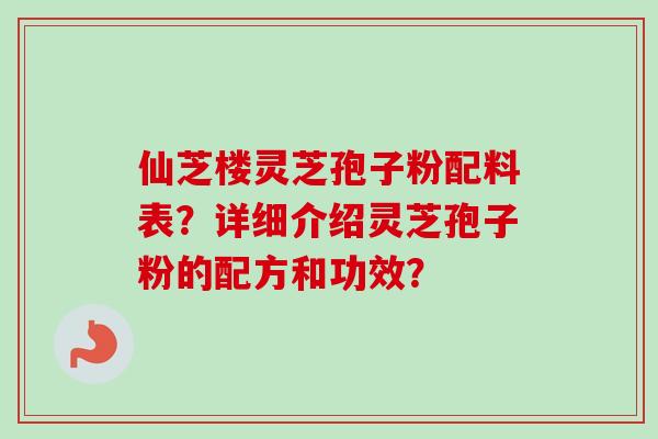 仙芝楼灵芝孢子粉配料表?详细介绍灵芝孢子粉的配方和功效?-第1张图片-卓越灵芝孢子粉 仙芝楼灵芝孢子粉配料表?详细介绍灵芝孢子粉的配方和功效?-第1张图片-卓越灵芝孢子粉